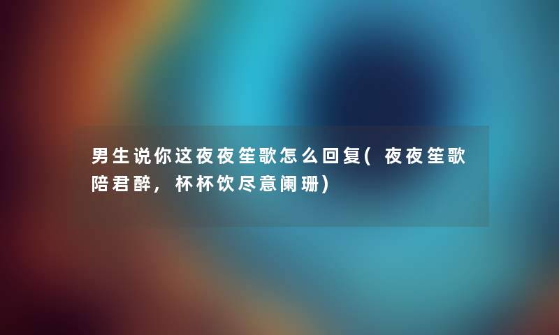 男生说你这夜夜笙歌怎么回复(夜夜笙歌陪君醉,杯杯饮尽意阑珊) 男生说你这夜夜笙歌怎么回复(夜夜笙歌陪君醉,杯杯饮尽意阑珊)