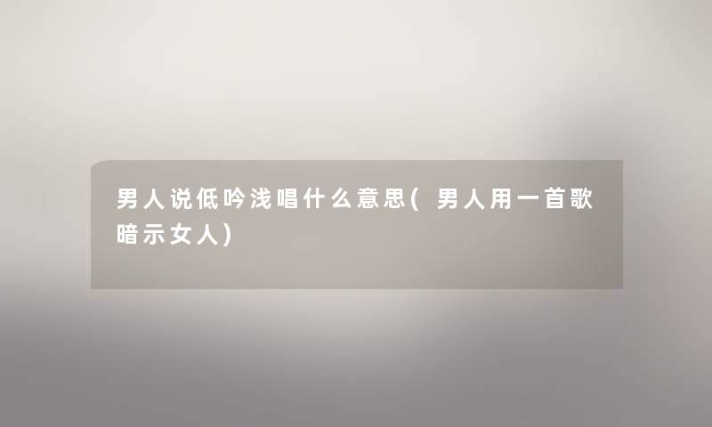男人说低吟浅唱什么意思(男人用一首歌暗示女人)