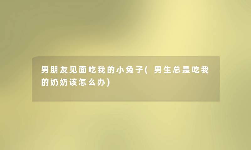 男朋友见面吃我的小兔子(男生总是吃我的奶奶该怎么办) 男朋友见面吃我的小兔子(男生总是吃我的奶奶该怎么办)