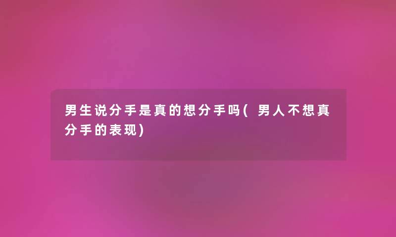 男生说分手是真的想分手吗(男人不想真分手的表现) 男生说分手是真的想分手吗(男人不想真分手的表现)