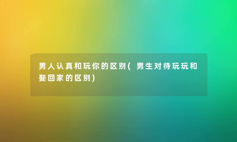 男人认真和玩你的区别(男生对待玩玩和娶回家的区别) 男人认真和玩你的区别(男生对待玩玩和娶回家的区别)