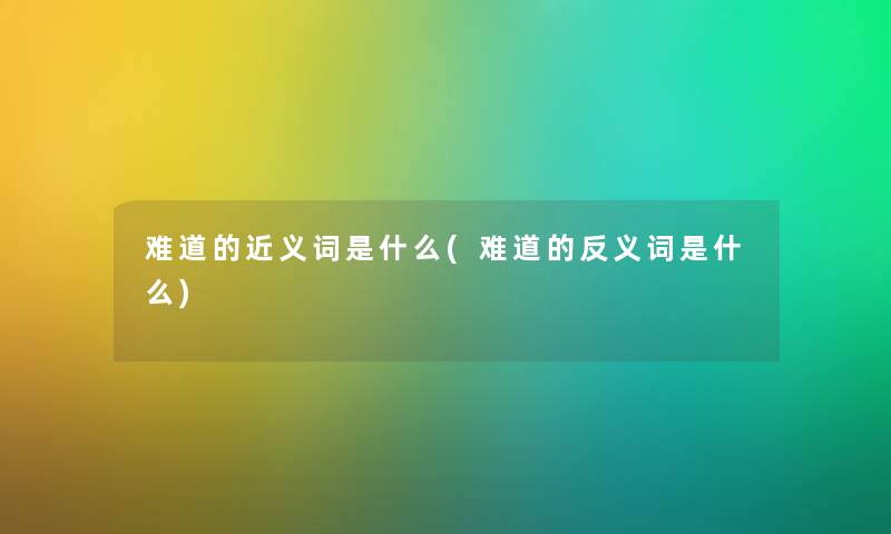 难道的近义词是什么(难道的反义词是什么) 难道的近义词是什么(难道的反义词是什么)