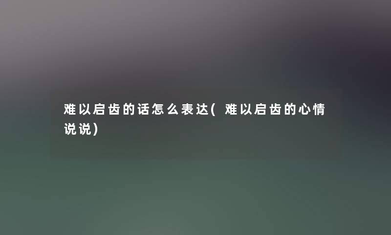 难以启齿的话怎么表达(难以启齿的心情说说) 难以启齿的话怎么表达(难以启齿的心情说说)