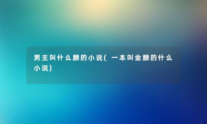 男主叫什么麟的小说(一本叫金麟的什么小说) 男主叫什么麟的小说(一本叫金麟的什么小说)