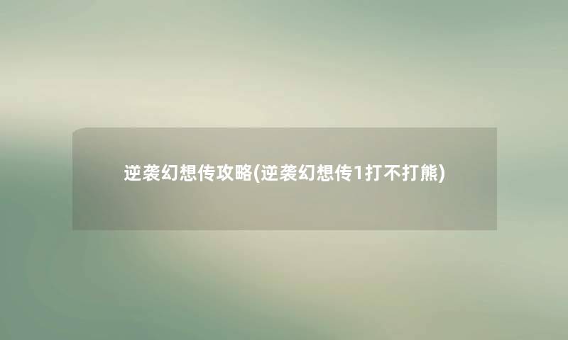 逆袭幻想传攻略(逆袭幻想传1打不打熊) 逆袭幻想传攻略(逆袭幻想传1打不打熊)