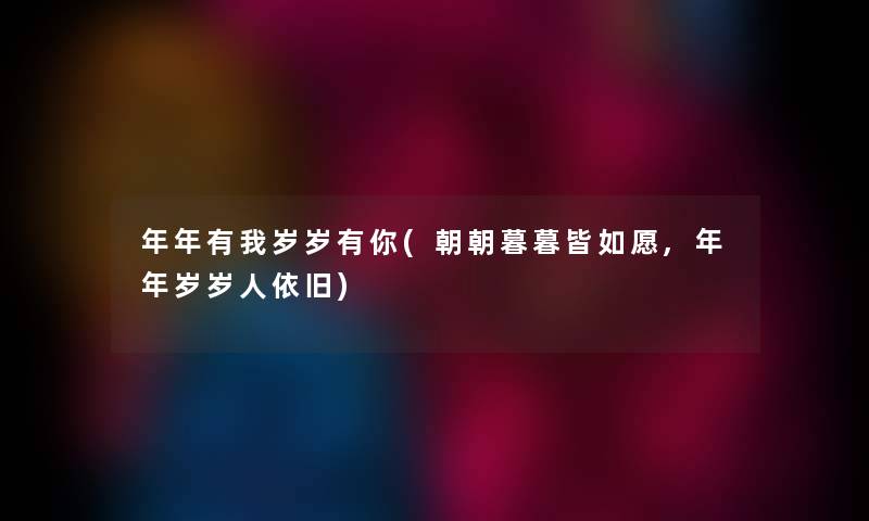 年年有我岁岁有你(朝朝暮暮皆如愿,年年岁岁人依旧) 年年有我岁岁有你(朝朝暮暮皆如愿,年年岁岁人依旧)