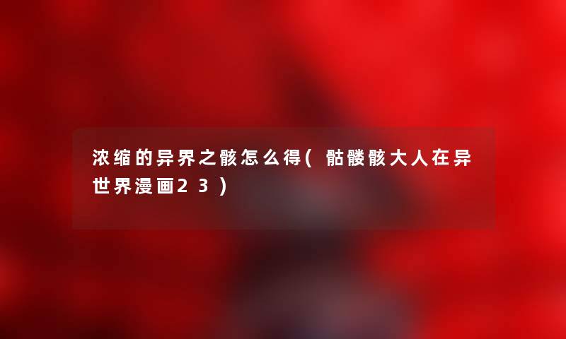 浓缩的异界之骸怎么得(骷髅骸大人在异世界漫画23) 浓缩的异界之骸怎么得(骷髅骸大人在异世界漫画23)