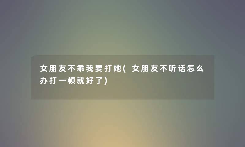 女朋友不乖我要打她(女朋友不听话怎么办打一顿就好了) 女朋友不乖我要打她(女朋友不听话怎么办打一顿就好了)