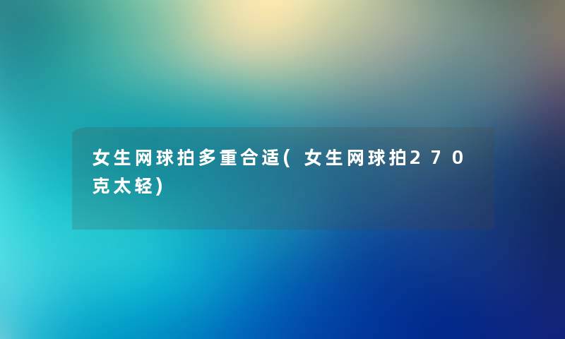 女生网球拍多重合适(女生网球拍270克太轻) 女生网球拍多重合适(女生网球拍270克太轻)