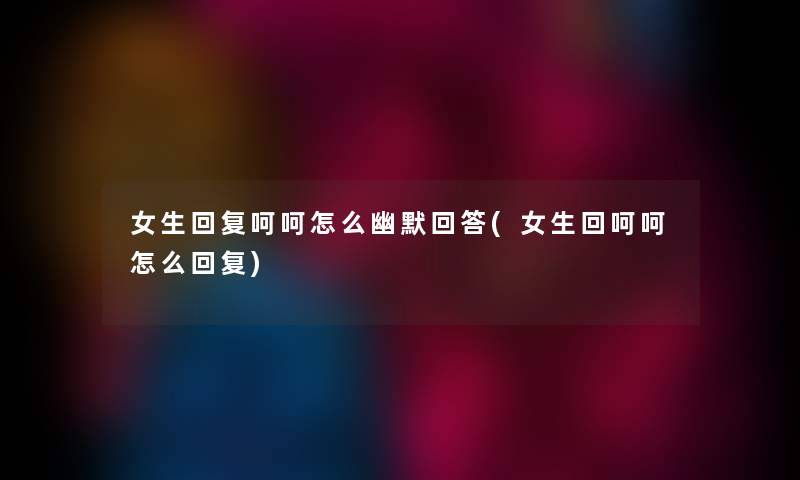 女生回复呵呵怎么幽默回答(女生回呵呵怎么回复) 女生回复呵呵怎么幽默回答(女生回呵呵怎么回复)