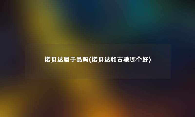 诺贝达属于品吗(诺贝达和古驰哪个好) 诺贝达属于品吗(诺贝达和古驰哪个好)