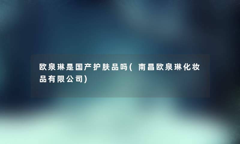 欧泉琳是国产护肤品吗(南昌欧泉琳化妆品有限公司) 欧泉琳是国产护肤品吗(南昌欧泉琳化妆品有限公司)