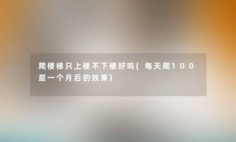 爬楼梯只上楼不下楼好吗(每天爬100层一个月后的效果) 爬楼梯只上楼不下楼好吗(每天爬100层一个月后的效果)