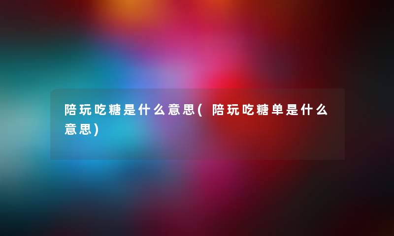 陪玩吃糖是什么意思(陪玩吃糖单是什么意思) 陪玩吃糖是什么意思(陪玩吃糖单是什么意思)