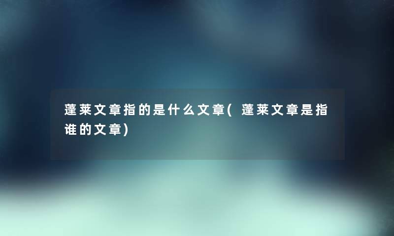 蓬莱文章指的是什么文章(蓬莱文章是指谁的) 蓬莱文章指的是什么文章(蓬莱文章是指谁的)
