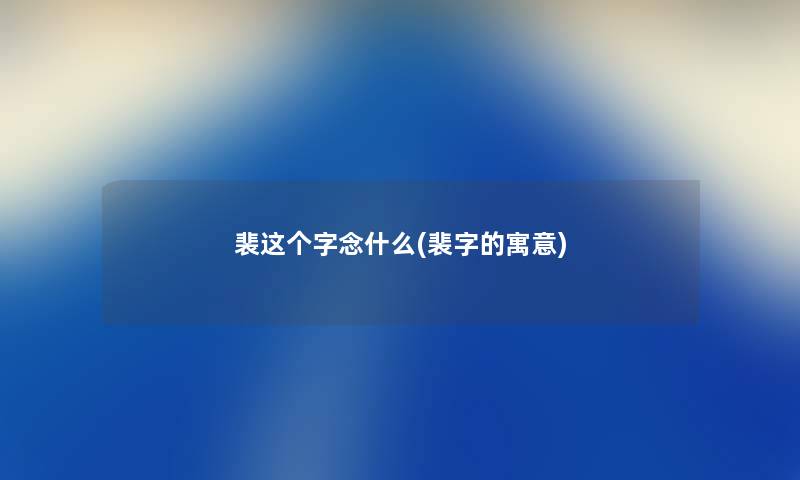 裴这个字念什么(裴字的寓意) 裴这个字念什么(裴字的寓意)