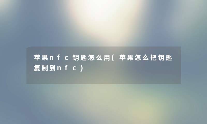 苹果nfc钥匙怎么用(苹果怎么把钥匙复制到nfc) 苹果nfc钥匙怎么用(苹果怎么把钥匙复制到nfc)