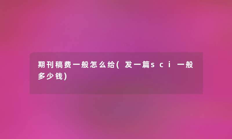 期刊稿费一般怎么给(发一篇sci一般多少钱) 期刊稿费一般怎么给(发一篇sci一般多少钱)
