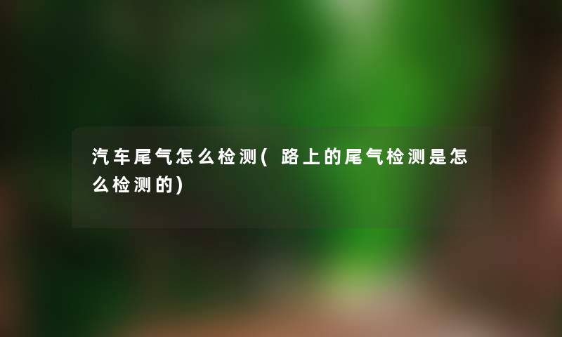 汽车尾气怎么检测(路上的尾气检测是怎么检测的) 汽车尾气怎么检测(路上的尾气检测是怎么检测的)