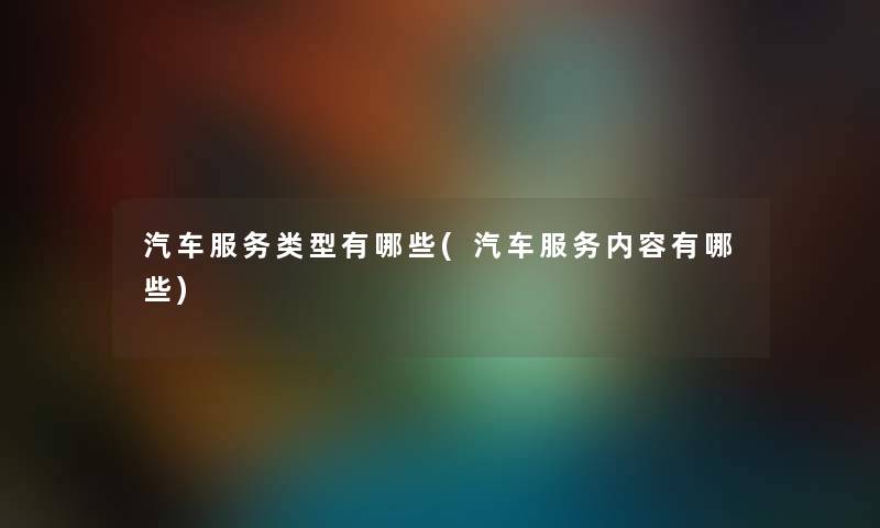 汽车服务类型有哪些(汽车服务内容有哪些) 汽车服务类型有哪些(汽车服务内容有哪些)
