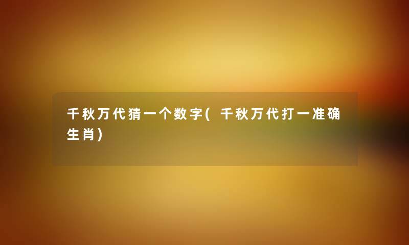 千秋万代猜一个数字(千秋万代打一准确生肖) 千秋万代猜一个数字(千秋万代打一准确生肖)