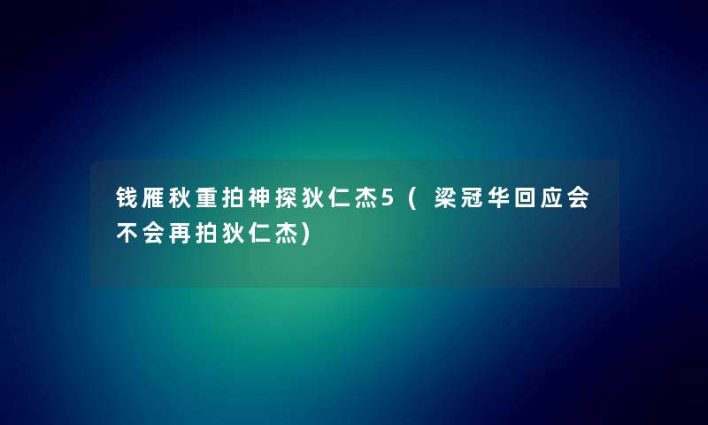 钱雁秋重拍神探狄仁杰5(梁冠华回应会不会再拍狄仁杰) 钱雁秋重拍神探狄仁杰5(梁冠华回应会不会再拍狄仁杰)
