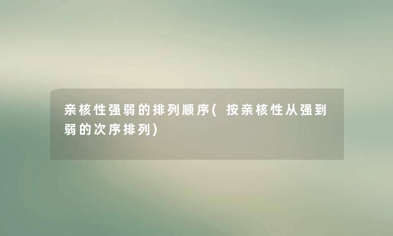 亲核性强弱的排列顺序(按亲核性从强到弱的次序排列)