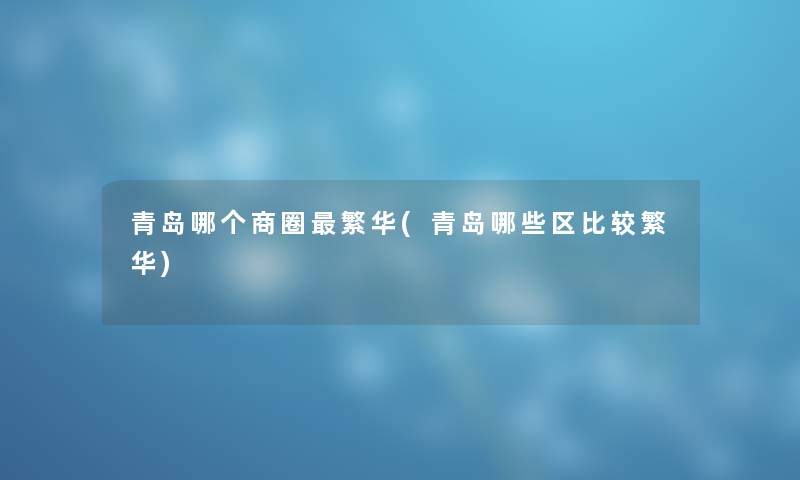 青岛哪个商圈繁华(青岛哪些区比较繁华) 青岛哪个商圈繁华(青岛哪些区比较繁华)
