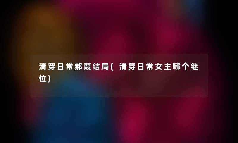 清穿日常郝葭结局(清穿日常女主哪个继位) 清穿日常郝葭结局(清穿日常女主哪个继位)