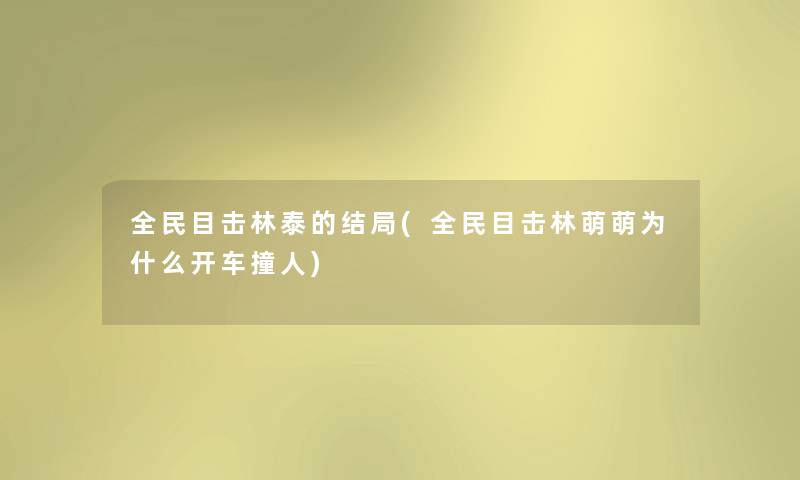 全民目击林泰的结局(全民目击林萌萌为什么开车撞人) 全民目击林泰的结局(全民目击林萌萌为什么开车撞人)
