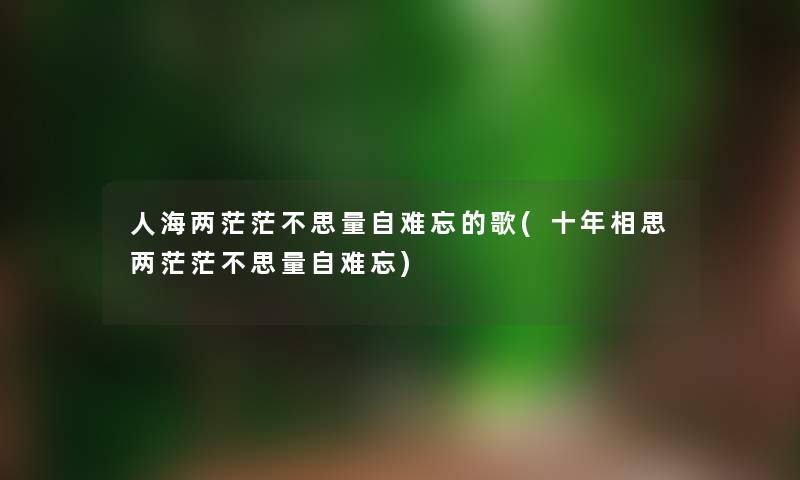 人海两茫茫不思量自难忘的歌(十年相思两茫茫不思量自难忘) 人海两茫茫不思量自难忘的歌(十年相思两茫茫不思量自难忘)