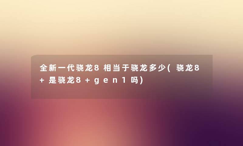 全新一代骁龙8相当于骁龙多少(骁龙8+是骁龙8+gen1吗) 全新一代骁龙8相当于骁龙多少(骁龙8+是骁龙8+gen1吗)