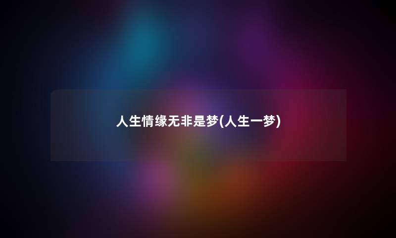 人生情缘无非是梦(人生一梦) 人生情缘无非是梦(人生一梦)