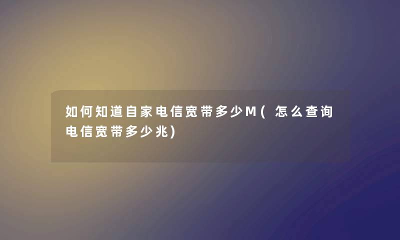 如何知道自家电信宽带多少M(怎么查阅电信宽带多少兆) 如何知道自家电信宽带多少M(怎么查阅电信宽带多少兆)