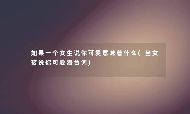 如果一个女生说你可爱意味着什么(当女孩说你可爱潜台词) 如果一个女生说你可爱意味着什么(当女孩说你可爱潜台词)