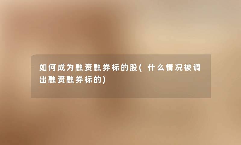 如何成为融资融券标的股(什么情况被调出融资融券标的) 如何成为融资融券标的股(什么情况被调出融资融券标的)