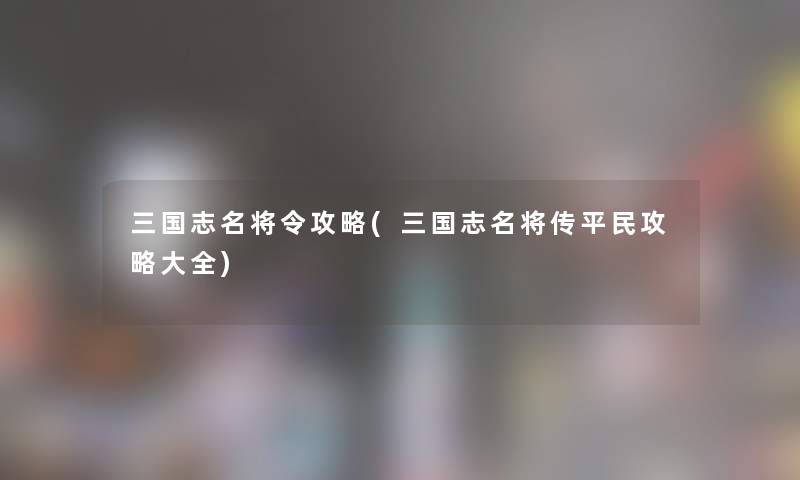 三国志名将令攻略(三国志名将传平民攻略大全) 三国志名将令攻略(三国志名将传平民攻略大全)