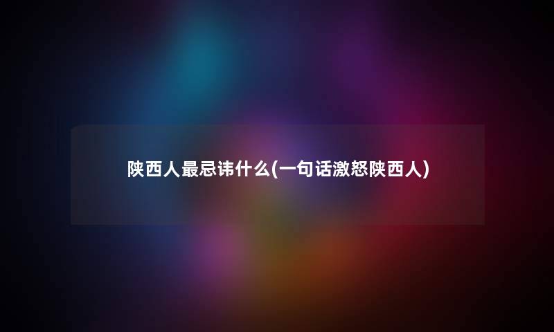 陕西人忌讳什么(一句话激怒陕西人) 陕西人忌讳什么(一句话激怒陕西人)