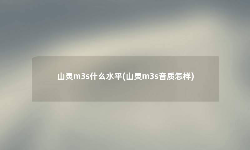 山灵m3s什么水平(山灵m3s音质怎样) 山灵m3s什么水平(山灵m3s音质怎样)