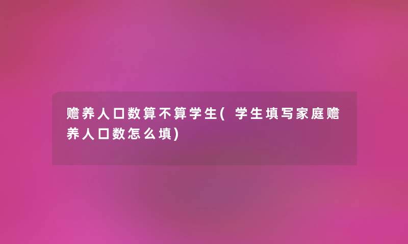 赡养人口数算不算学生(学生填写家庭赡养人口数怎么填) 赡养人口数算不算学生(学生填写家庭赡养人口数怎么填)