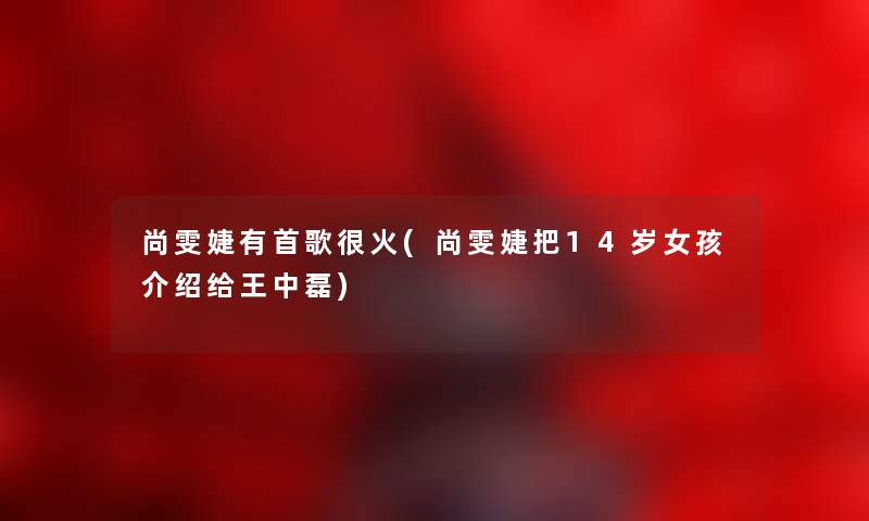 尚雯婕有首歌很火(尚雯婕把14岁女孩介绍给王中磊) 尚雯婕有首歌很火(尚雯婕把14岁女孩介绍给王中磊)