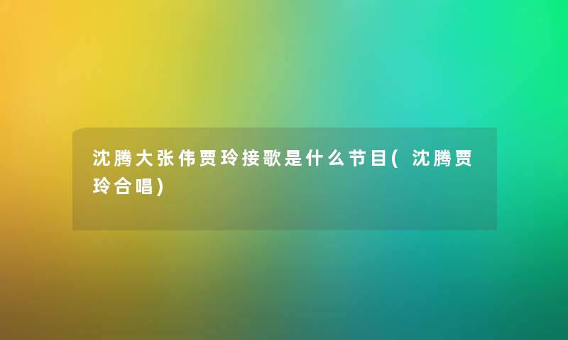 沈腾大张伟贾玲接歌是什么节目(沈腾贾玲合唱) 沈腾大张伟贾玲接歌是什么节目(沈腾贾玲合唱)