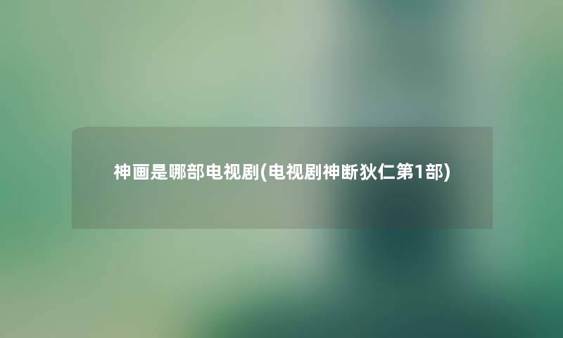 神画是哪部电视剧(电视剧神断狄仁第1部) 神画是哪部电视剧(电视剧神断狄仁第1部)