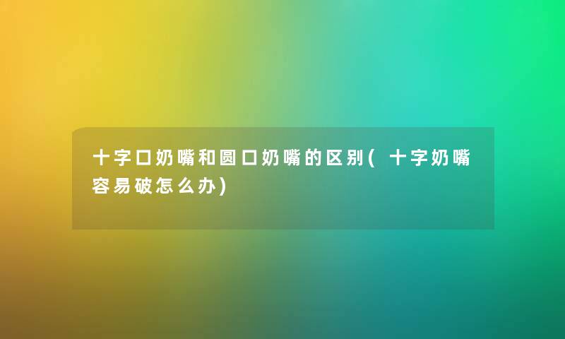 十字口奶嘴和圆口奶嘴的区别(十字奶嘴容易破怎么办) 十字口奶嘴和圆口奶嘴的区别(十字奶嘴容易破怎么办)