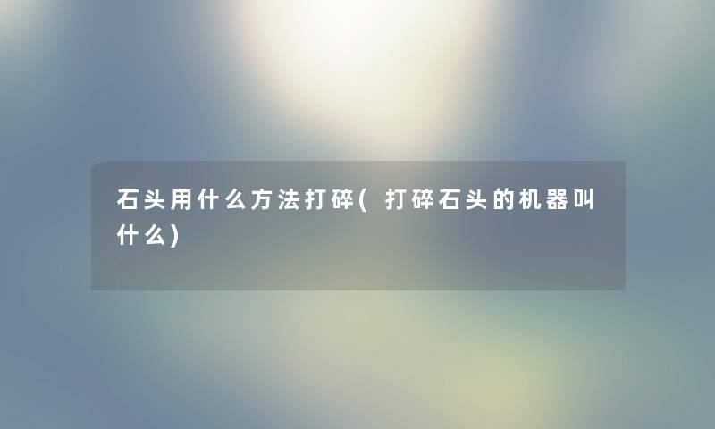石头用什么方法打碎(打碎石头的机器叫什么) 石头用什么方法打碎(打碎石头的机器叫什么)