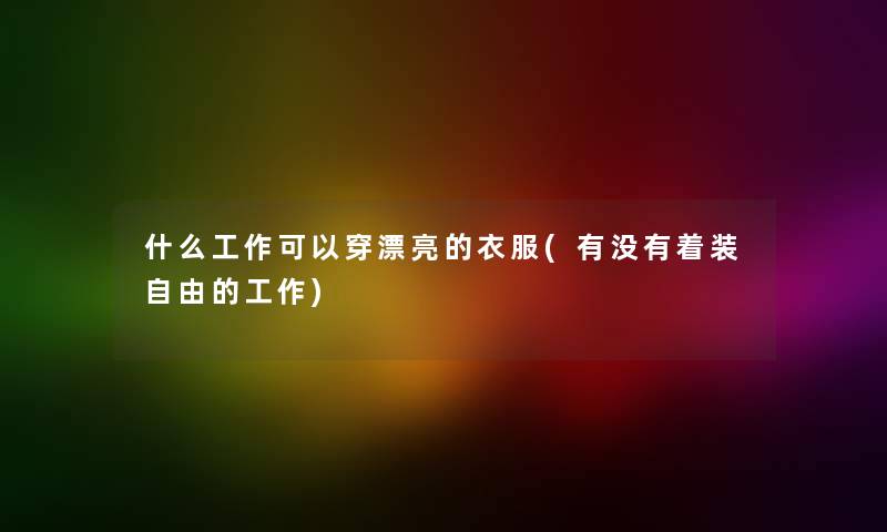 什么工作可以穿漂亮的衣服(有没有着装自由的工作)