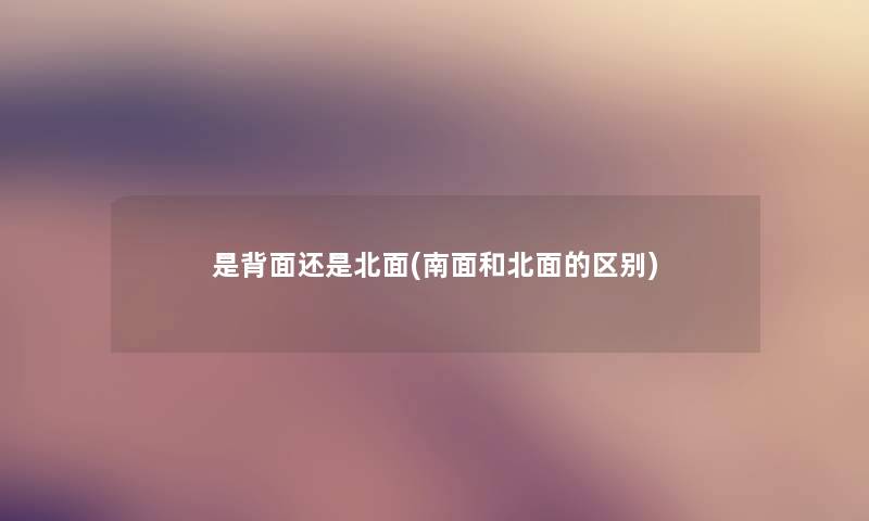 是背面还是北面(南面和北面的区别) 是背面还是北面(南面和北面的区别)