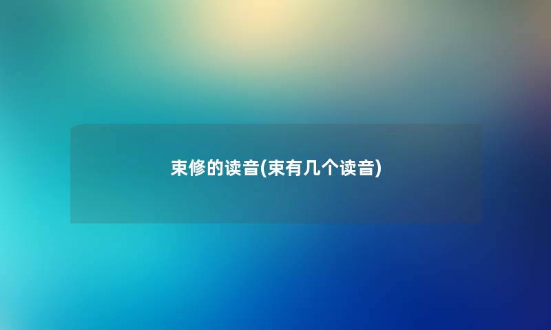 束修的读音(束有几个读音) 束修的读音(束有几个读音)