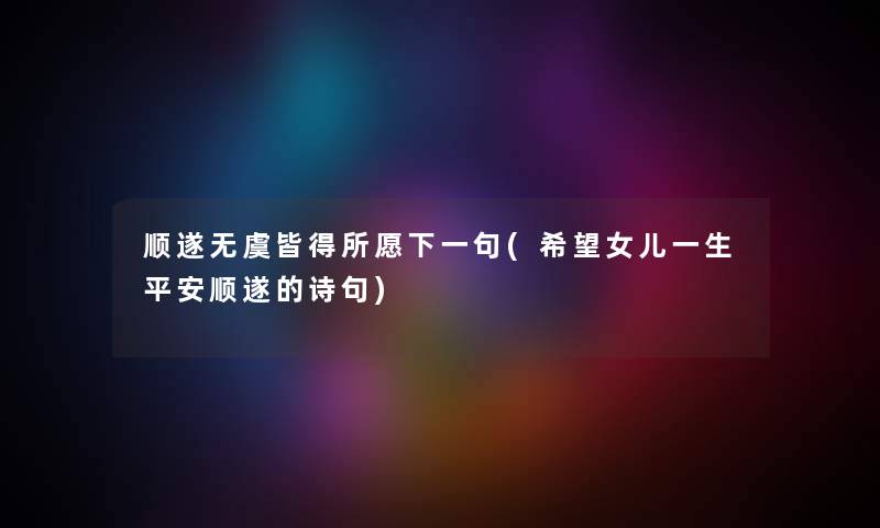 顺遂无虞皆得所愿下一句(我想女儿一生平安顺遂的诗句) 顺遂无虞皆得所愿下一句(我想女儿一生平安顺遂的诗句)