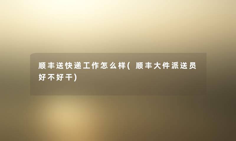 顺丰送快递工作怎么样(顺丰大件派送员好不好干) 顺丰送快递工作怎么样(顺丰大件派送员好不好干)